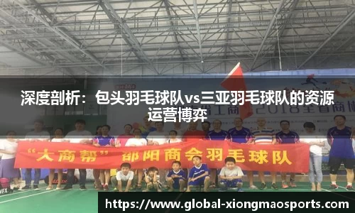 深度剖析：包头羽毛球队vs三亚羽毛球队的资源运营博弈