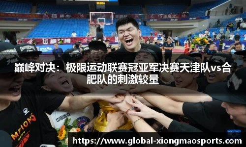 巅峰对决：极限运动联赛冠亚军决赛天津队vs合肥队的刺激较量