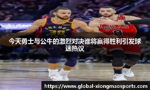 今天勇士与公牛的激烈对决谁将赢得胜利引发球迷热议
