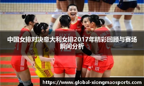 中国女排对决意大利女排2017年精彩回顾与赛场瞬间分析
