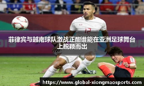 菲律宾与越南球队激战正酣谁能在亚洲足球舞台上脱颖而出
